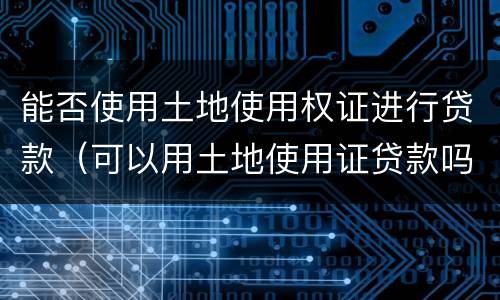 能否使用土地使用权证进行贷款（可以用土地使用证贷款吗）