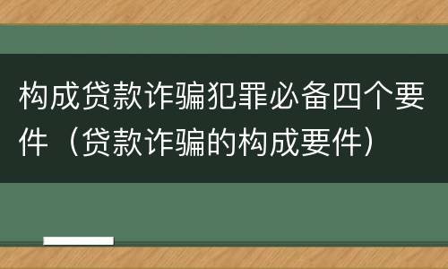 构成贷款诈骗犯罪必备四个要件（贷款诈骗的构成要件）