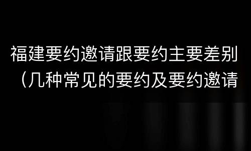 福建要约邀请跟要约主要差别（几种常见的要约及要约邀请）