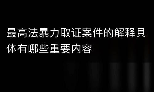 最高法暴力取证案件的解释具体有哪些重要内容