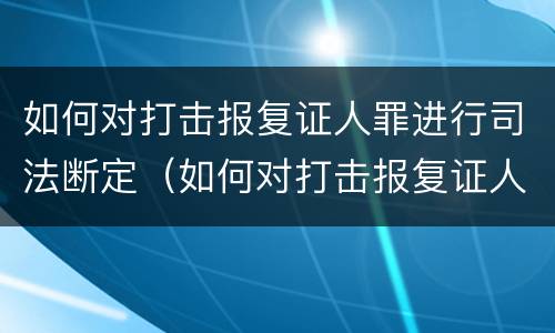 如何对打击报复证人罪进行司法断定（如何对打击报复证人罪进行司法断定审理）