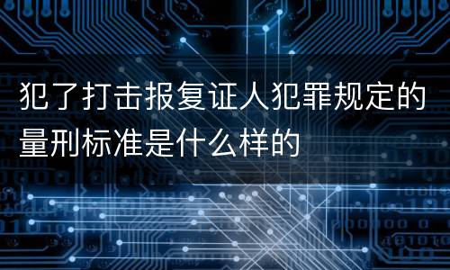 犯了打击报复证人犯罪规定的量刑标准是什么样的