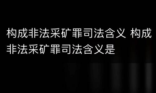 构成非法采矿罪司法含义 构成非法采矿罪司法含义是