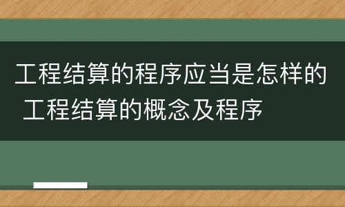 工程结算的程序应当是怎样的 工程结算的概念及程序