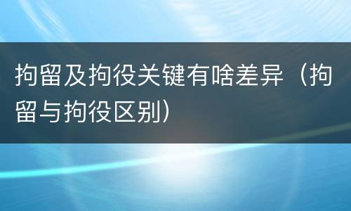 拘留及拘役关键有啥差异（拘留与拘役区别）