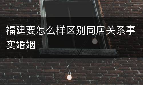 福建要怎么样区别同居关系事实婚姻