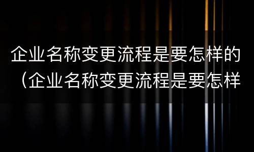企业名称变更流程是要怎样的（企业名称变更流程是要怎样的手续）