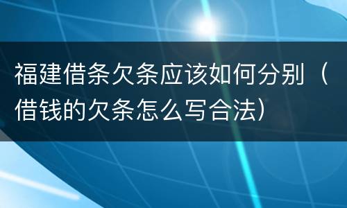 福建借条欠条应该如何分别（借钱的欠条怎么写合法）