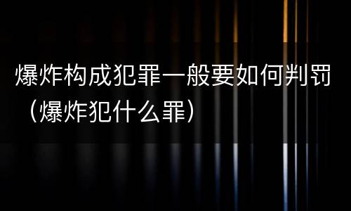 爆炸构成犯罪一般要如何判罚（爆炸犯什么罪）