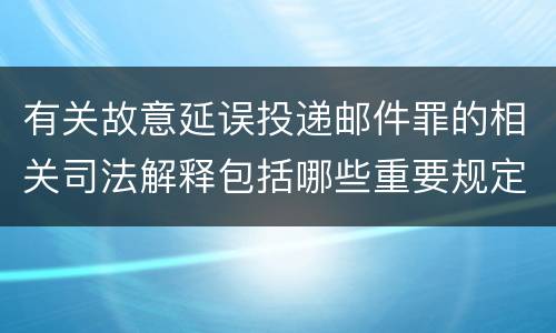 有关故意延误投递邮件罪的相关司法解释包括哪些重要规定