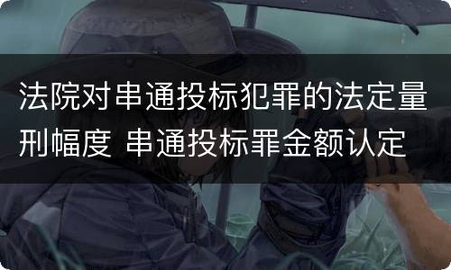 法院对串通投标犯罪的法定量刑幅度 串通投标罪金额认定
