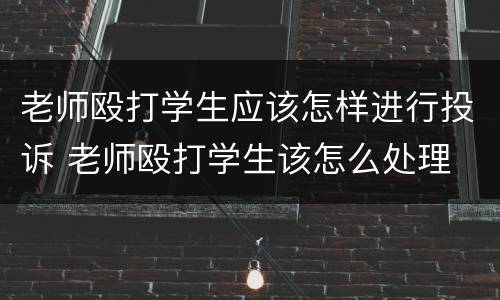 老师殴打学生应该怎样进行投诉 老师殴打学生该怎么处理
