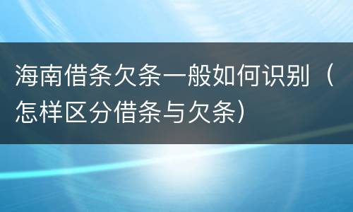 海南借条欠条一般如何识别（怎样区分借条与欠条）