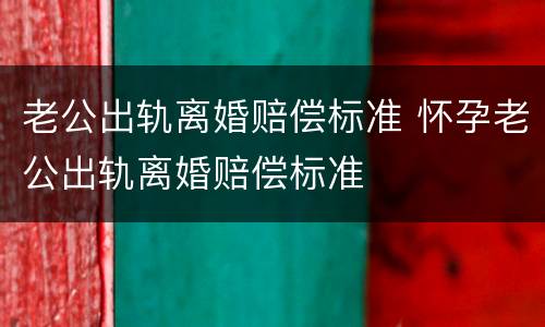 老公出轨离婚赔偿标准 怀孕老公出轨离婚赔偿标准