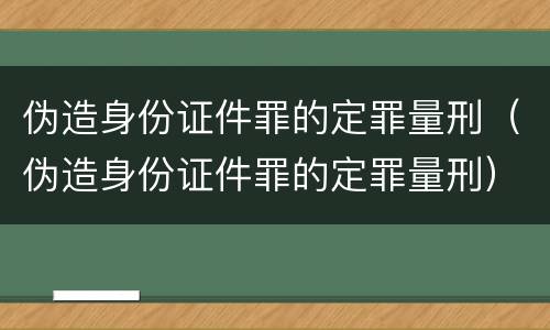 伪造身份证件罪的定罪量刑（伪造身份证件罪的定罪量刑）
