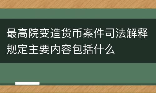 最高院变造货币案件司法解释规定主要内容包括什么