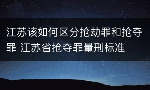 江苏该如何区分抢劫罪和抢夺罪 江苏省抢夺罪量刑标准