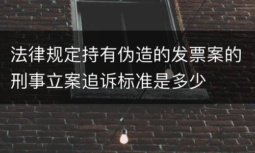 法律规定持有伪造的发票案的刑事立案追诉标准是多少