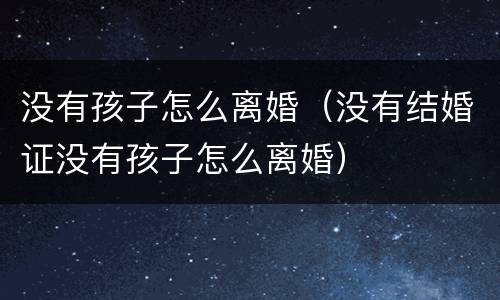 没有孩子怎么离婚（没有结婚证没有孩子怎么离婚）
