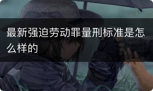 最新强迫劳动罪量刑标准是怎么样的