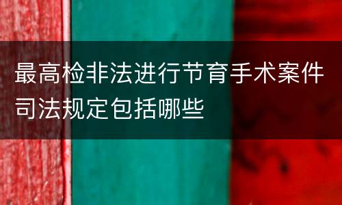 最高检非法进行节育手术案件司法规定包括哪些