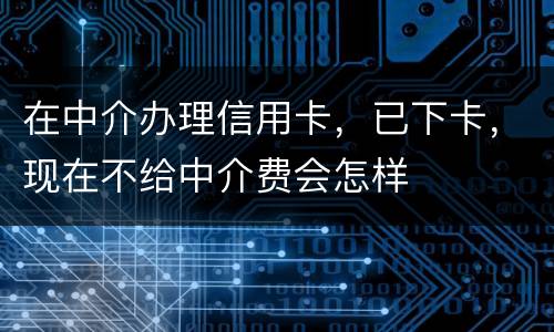 在中介办理信用卡，已下卡，现在不给中介费会怎样