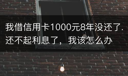 我借信用卡1000元8年没还了.还不起利息了，我该怎么办