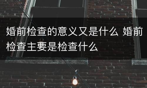婚前检查的意义又是什么 婚前检查主要是检查什么