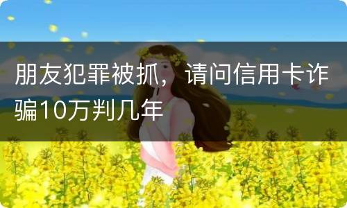 朋友犯罪被抓，请问信用卡诈骗10万判几年