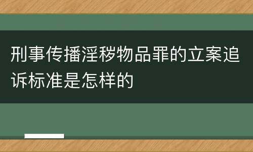 刑事传播淫秽物品罪的立案追诉标准是怎样的