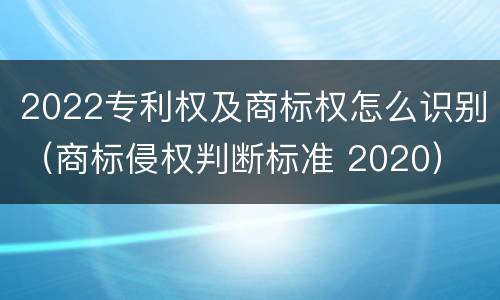 2022专利权及商标权怎么识别（商标侵权判断标准 2020）