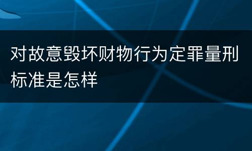 对故意毁坏财物行为定罪量刑标准是怎样
