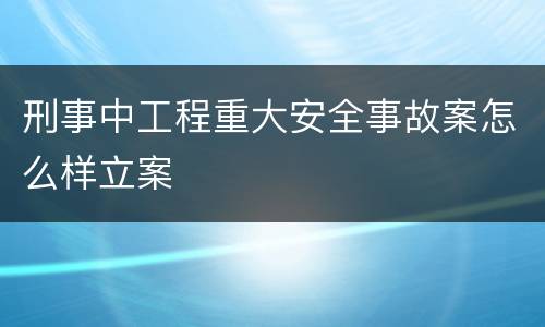 刑事中工程重大安全事故案怎么样立案