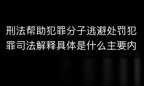 刑法帮助犯罪分子逃避处罚犯罪司法解释具体是什么主要内容