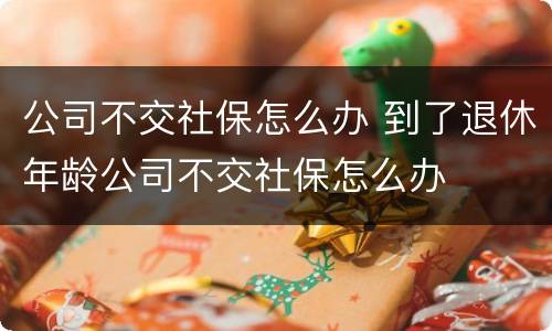 公司不交社保怎么办 到了退休年龄公司不交社保怎么办