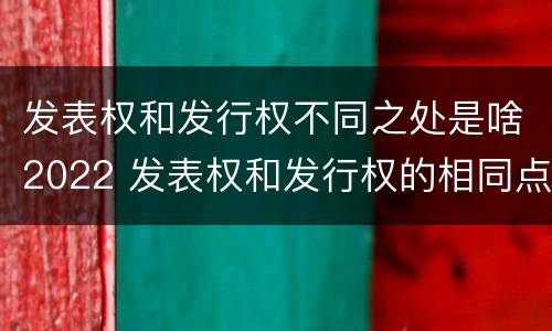 发表权和发行权不同之处是啥2022 发表权和发行权的相同点