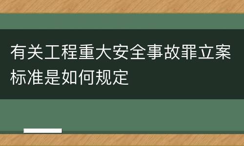 有关工程重大安全事故罪立案标准是如何规定