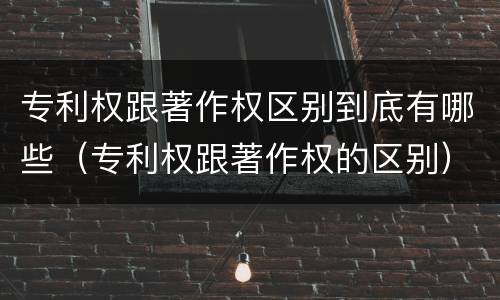 专利权跟著作权区别到底有哪些（专利权跟著作权的区别）