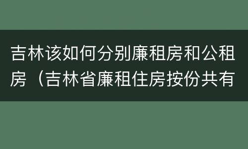 吉林该如何分别廉租房和公租房（吉林省廉租住房按份共有产权实施管理办法）