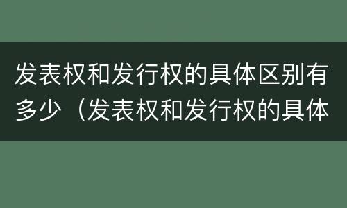 发表权和发行权的具体区别有多少（发表权和发行权的具体区别有多少种）