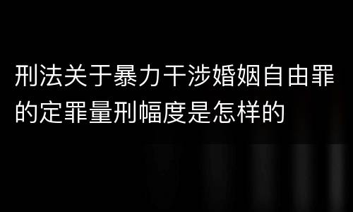 刑法关于暴力干涉婚姻自由罪的定罪量刑幅度是怎样的