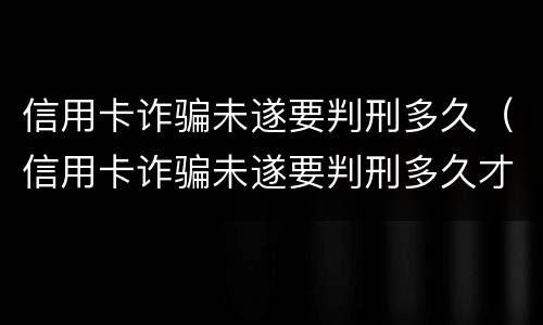 信用卡诈骗未遂要判刑多久（信用卡诈骗未遂要判刑多久才能判）