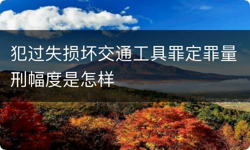 犯过失损坏交通工具罪定罪量刑幅度是怎样