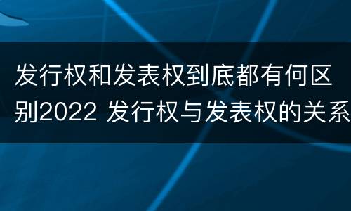 发行权和发表权到底都有何区别2022 发行权与发表权的关系