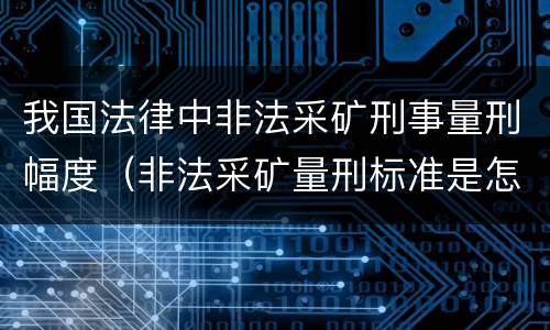 我国法律中非法采矿刑事量刑幅度(非法采矿量刑标准是怎样) 我国法律中非法采矿刑事量刑幅度(非法采矿量刑标准是怎样)