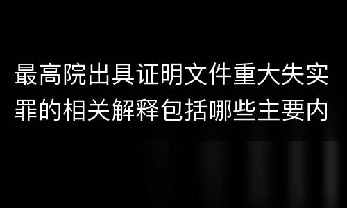 最高院出具证明文件重大失实罪的相关解释包括哪些主要内容 最高院出具证明文件重大失实罪的相关解释包括哪些主要内容