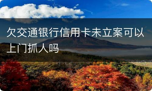欠交通银行信用卡未立案可以上门抓人吗