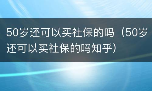 50岁还可以买社保的吗（50岁还可以买社保的吗知乎）