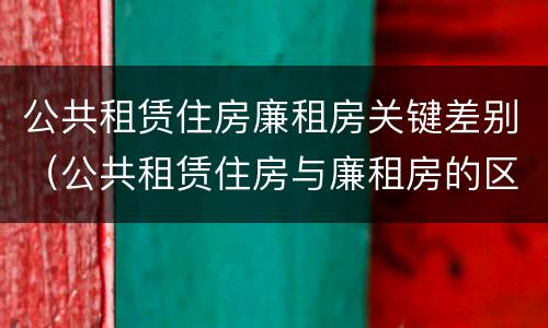 公共租赁住房廉租房关键差别（公共租赁住房与廉租房的区别）