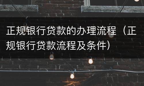 正规银行贷款的办理流程（正规银行贷款流程及条件）